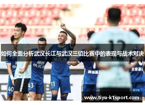如何全面分析武汉长江与武汉三镇比赛中的表现与战术对决
