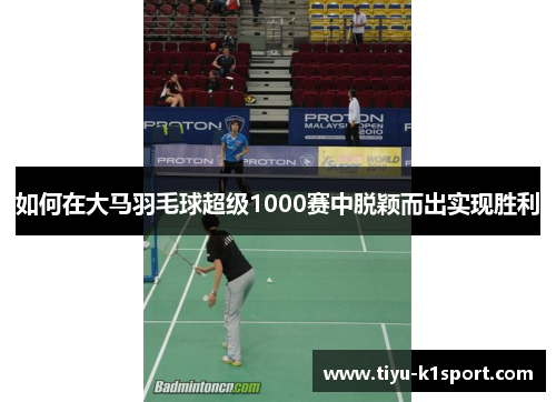 如何在大马羽毛球超级1000赛中脱颖而出实现胜利