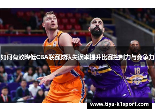 如何有效降低CBA联赛球队失误率提升比赛控制力与竞争力