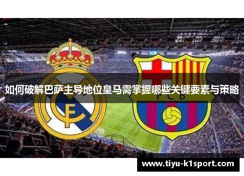 如何破解巴萨主导地位皇马需掌握哪些关键要素与策略