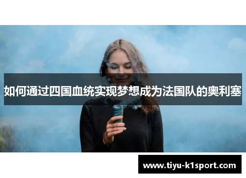 如何通过四国血统实现梦想成为法国队的奥利塞