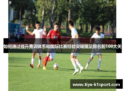 如何通过提升青训体系和国际比赛经验突破国足排名前100大关