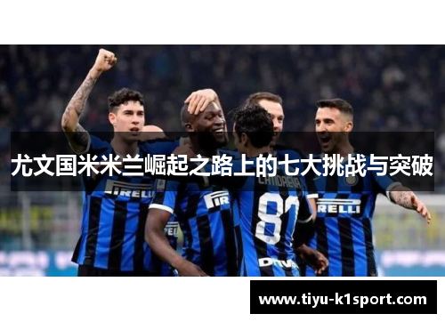 尤文国米米兰崛起之路上的七大挑战与突破