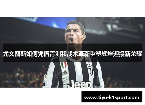 尤文图斯如何凭借青训和战术革新重塑辉煌迎接新荣耀