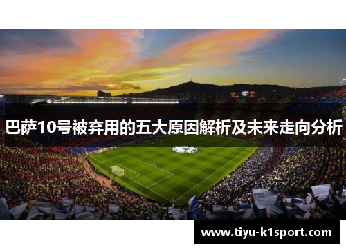 巴萨10号被弃用的五大原因解析及未来走向分析 巴萨10号被弃用的五大原因解析及未来走向分析