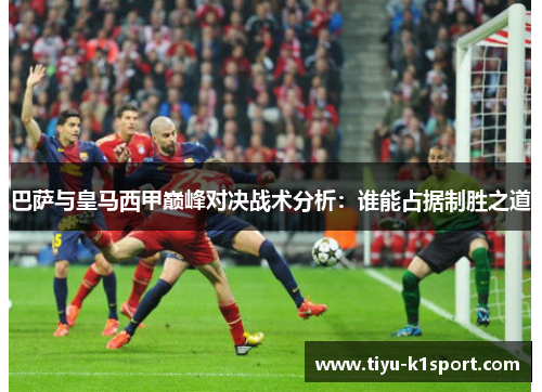 巴萨与皇马西甲巅峰对决战术分析:谁能占据制胜之道 巴萨与皇马西甲巅峰对决战术分析:谁能占据制胜之道