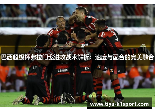 巴西超级杯弗拉门戈进攻战术解析：速度与配合的完美融合