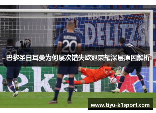 巴黎圣日耳曼为何屡次错失欧冠荣耀深层原因解析