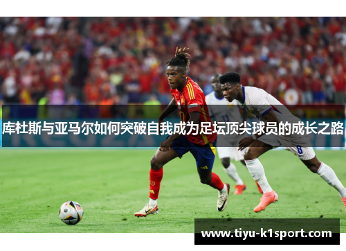 库杜斯与亚马尔如何突破自我成为足坛顶尖球员的成长之路