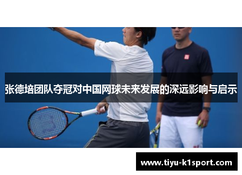 张德培团队夺冠对中国网球未来发展的深远影响与启示 张德培团队夺冠对中国网球未来发展的深远影响与启示