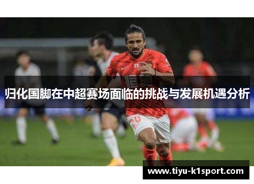 归化国脚在中超赛场面临的挑战与发展机遇分析 归化国脚在中超赛场面临的挑战与发展机遇分析