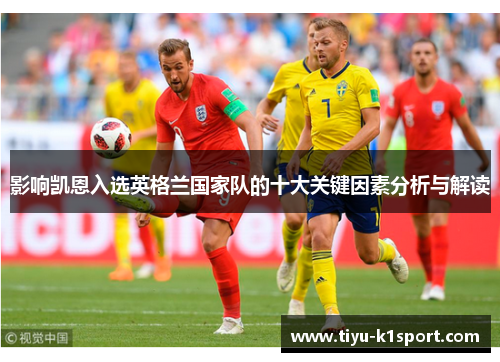 影响凯恩入选英格兰国家队的十大关键因素分析与解读 影响凯恩入选英格兰国家队的十大关键因素分析与解读