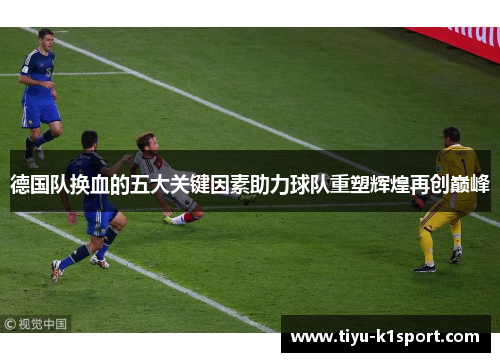 德国队换血的五大关键因素助力球队重塑辉煌再创巅峰