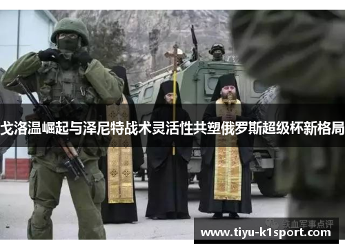 戈洛温崛起与泽尼特战术灵活性共塑俄罗斯超级杯新格局