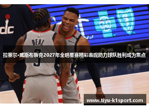 拉塞尔·威斯布鲁克2027年全明星赛精彩表现助力球队胜利成为焦点